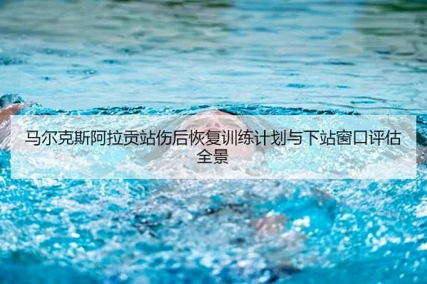 马尔克斯阿拉贡站伤后恢复训练计划与下站窗口评估全景