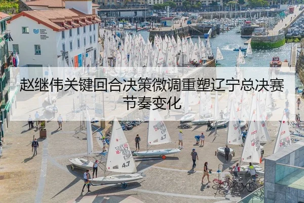 赵继伟关键回合决策微调重塑辽宁总决赛节奏变化